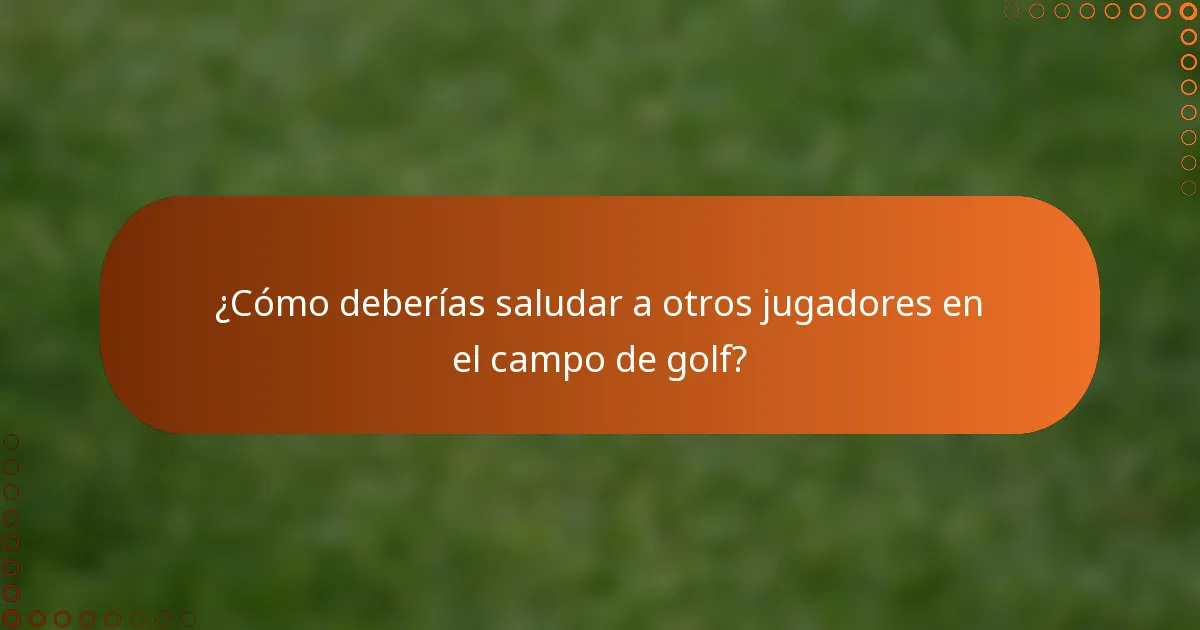 ¿Cómo deberías saludar a otros jugadores en el campo de golf?