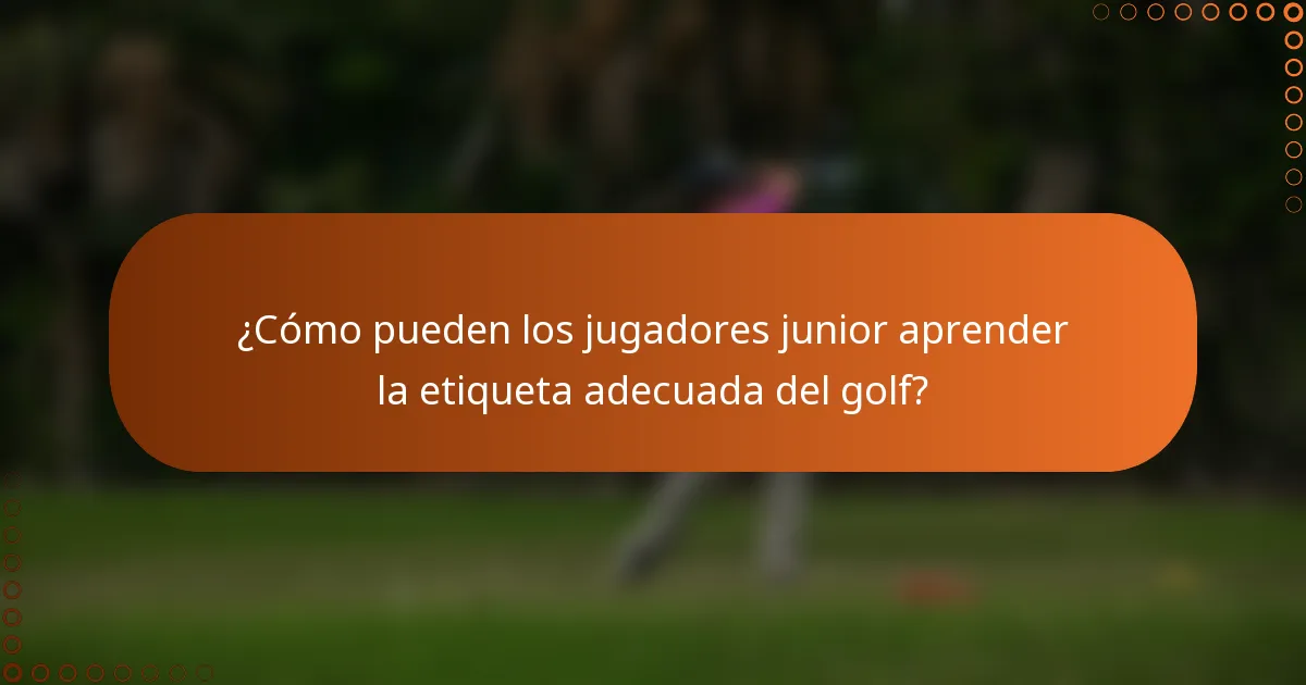 ¿Cómo pueden los jugadores junior aprender la etiqueta adecuada del golf?