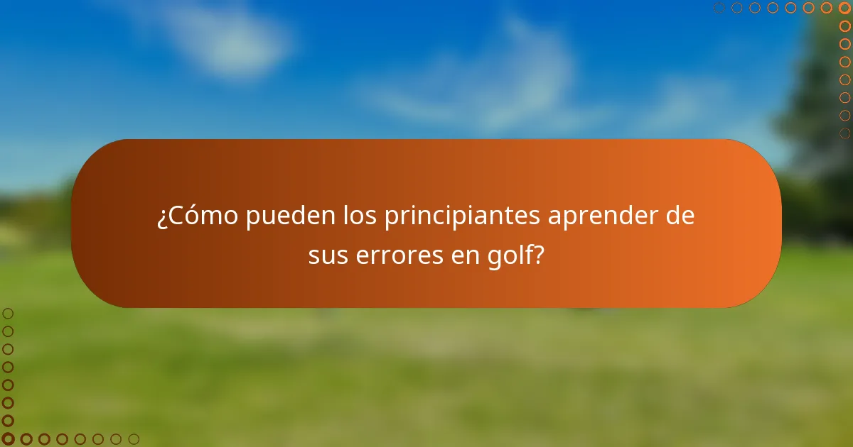 ¿Cómo pueden los principiantes aprender de sus errores en golf?