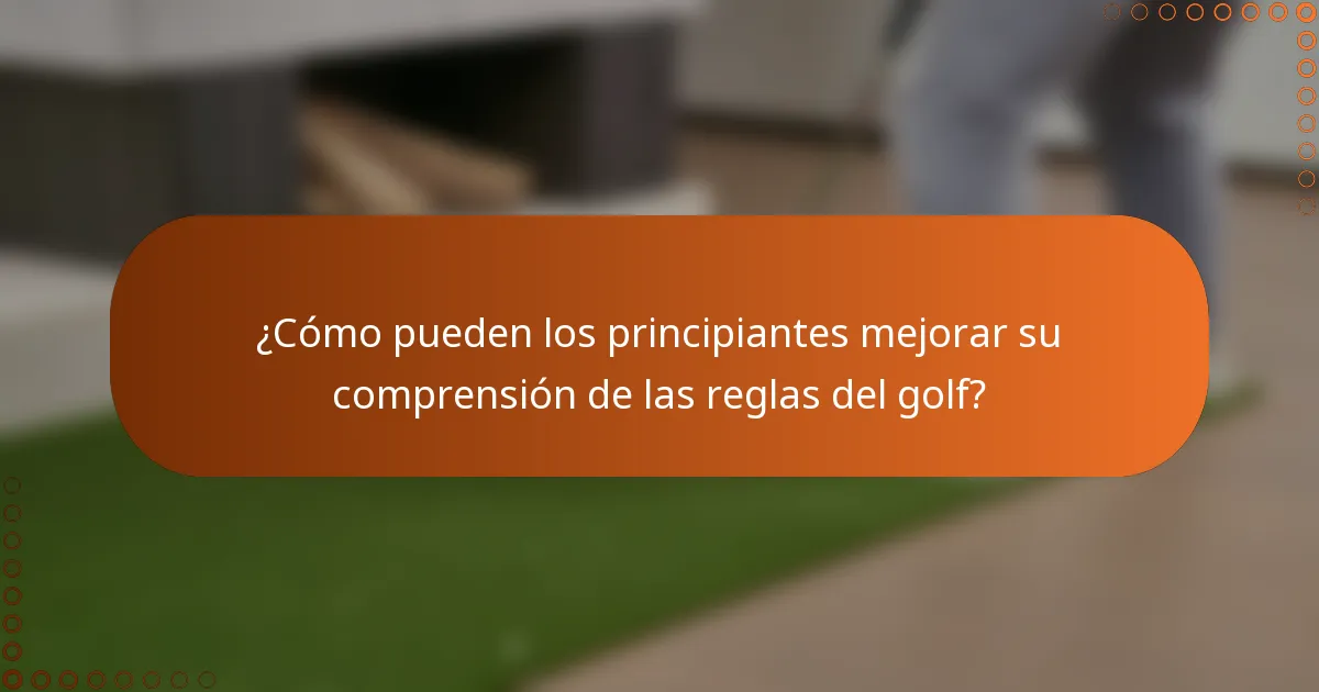¿Cómo pueden los principiantes mejorar su comprensión de las reglas del golf?