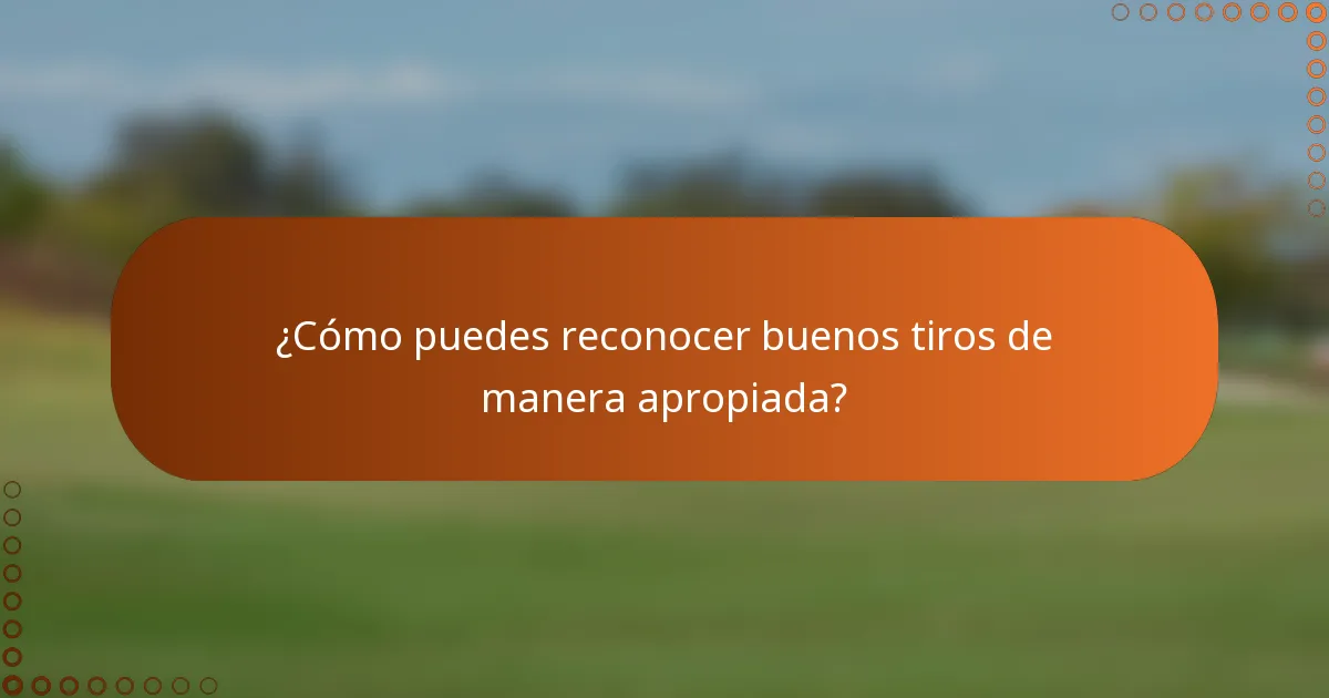 ¿Cómo puedes reconocer buenos tiros de manera apropiada?