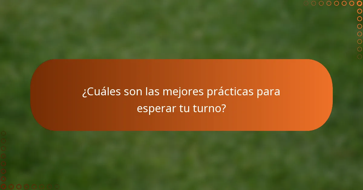 ¿Cuáles son las mejores prácticas para esperar tu turno?