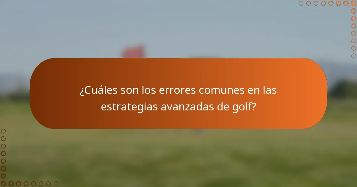 ¿Cuáles son los errores comunes en las estrategias avanzadas de golf?
