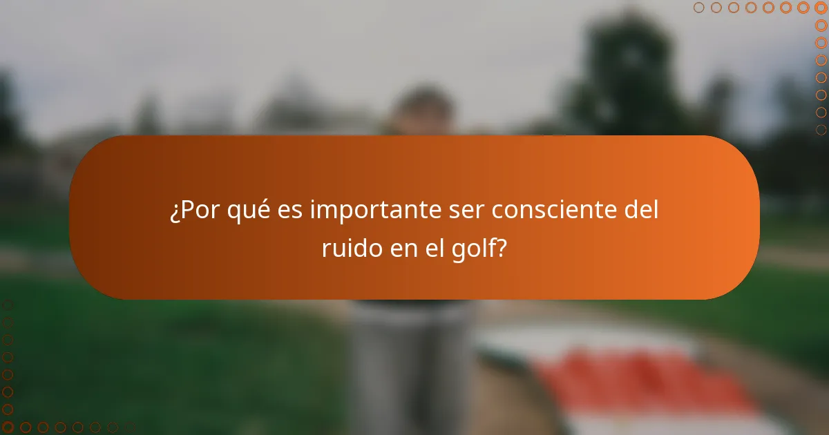¿Por qué es importante ser consciente del ruido en el golf?