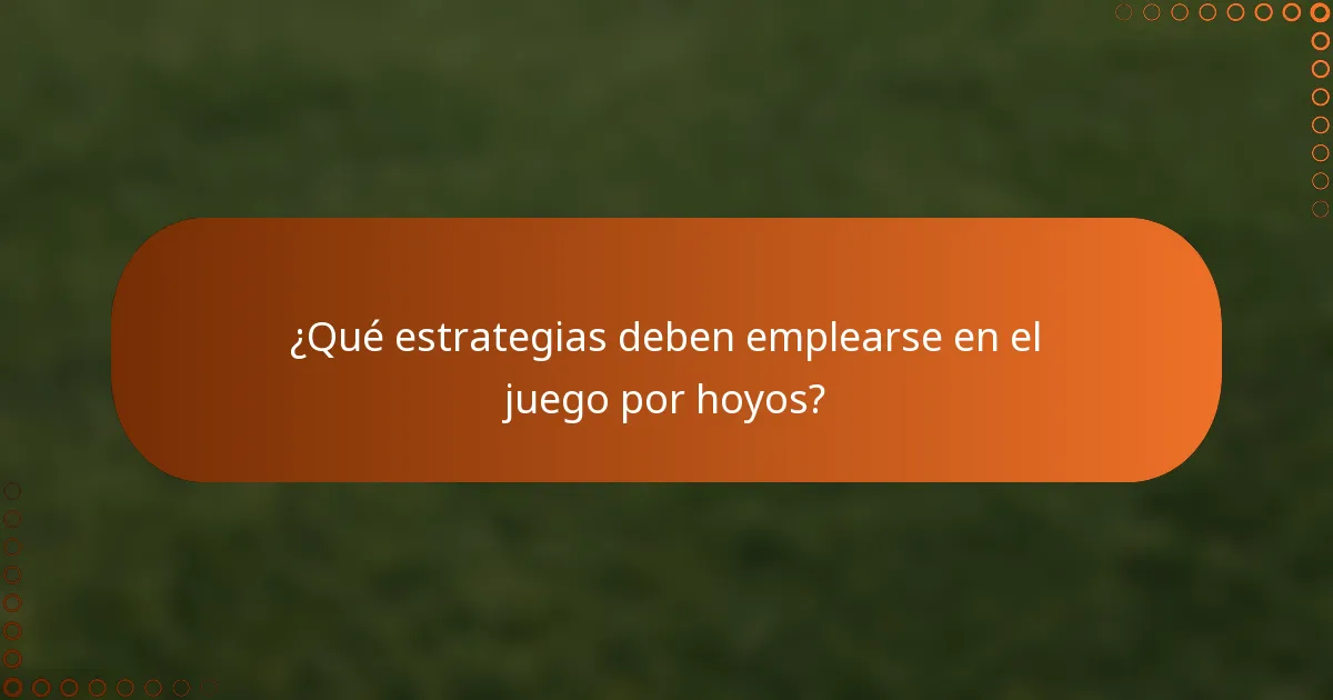 ¿Qué estrategias deben emplearse en el juego por hoyos?