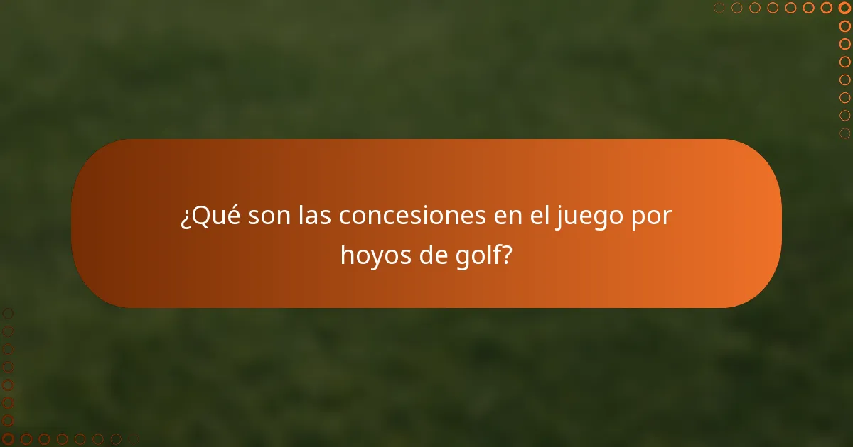 ¿Qué son las concesiones en el juego por hoyos de golf?