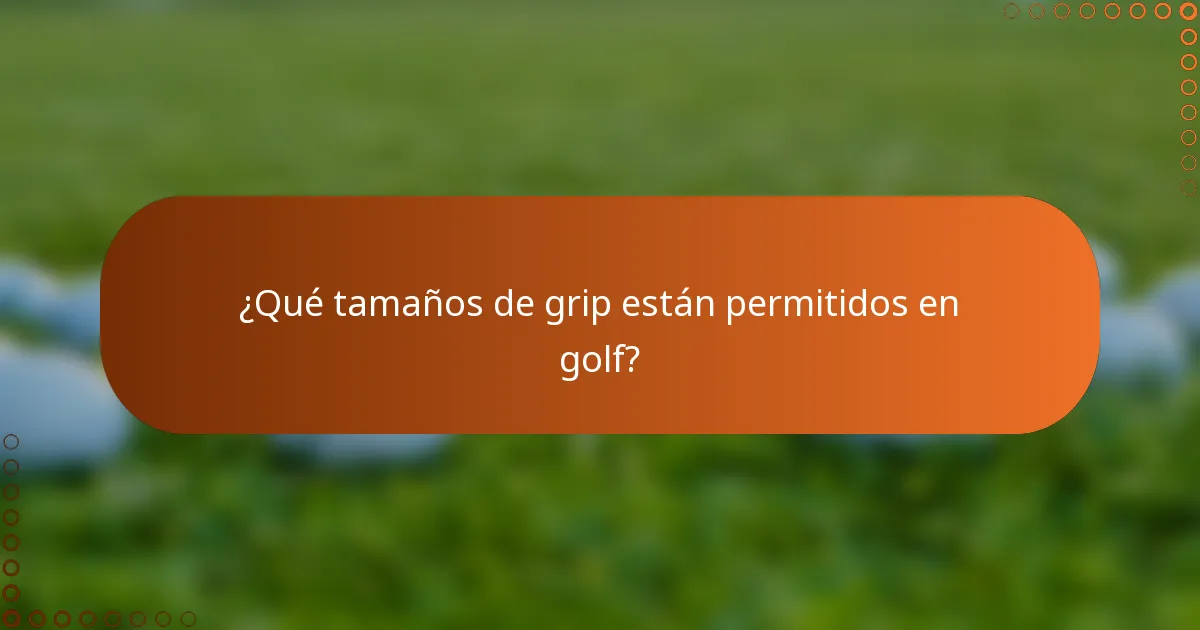 ¿Qué tamaños de grip están permitidos en golf?